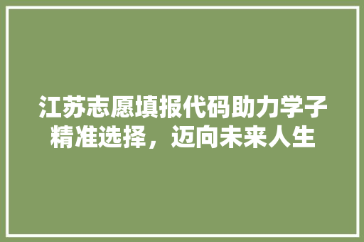 江苏志愿填报代码助力学子精准选择，迈向未来人生