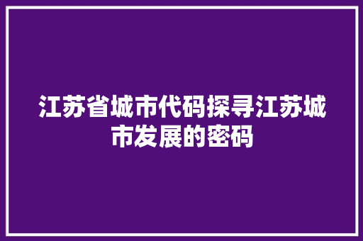 江苏省城市代码探寻江苏城市发展的密码