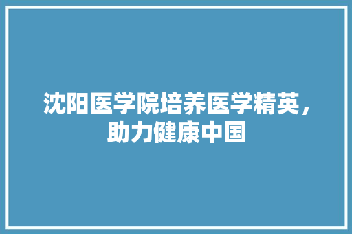 沈阳医学院培养医学精英，助力健康中国