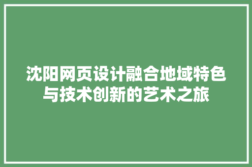 沈阳网页设计融合地域特色与技术创新的艺术之旅