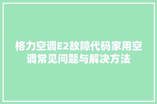 格力空调E2故障代码家用空调常见问题与解决方法  第1张