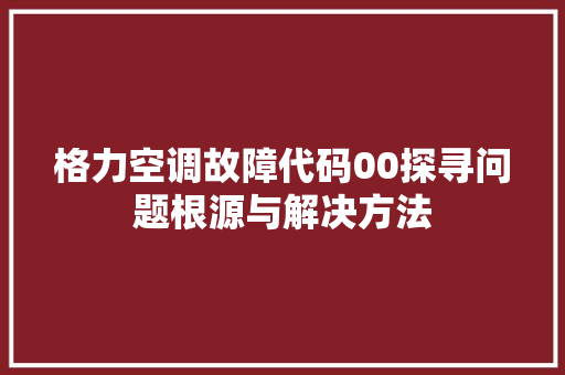 格力空调故障代码00探寻问题根源与解决方法