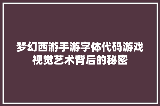 梦幻西游手游字体代码游戏视觉艺术背后的秘密