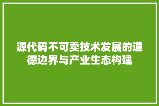 源代码不可卖技术发展的道德边界与产业生态构建
