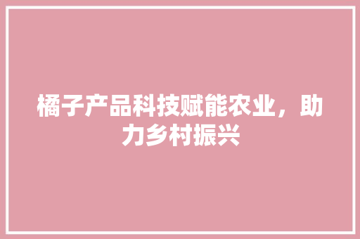 橘子产品科技赋能农业，助力乡村振兴