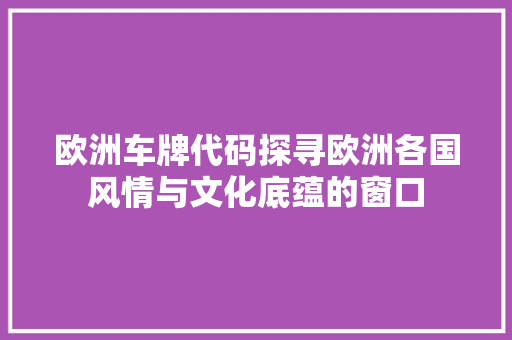 欧洲车牌代码探寻欧洲各国风情与文化底蕴的窗口