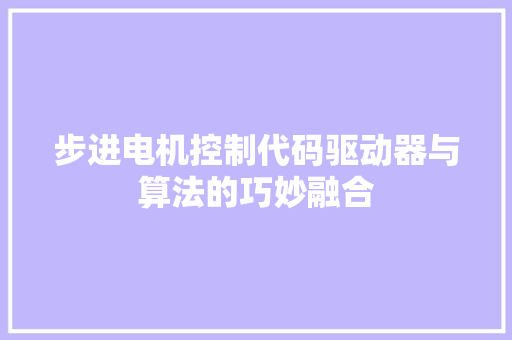 步进电机控制代码驱动器与算法的巧妙融合