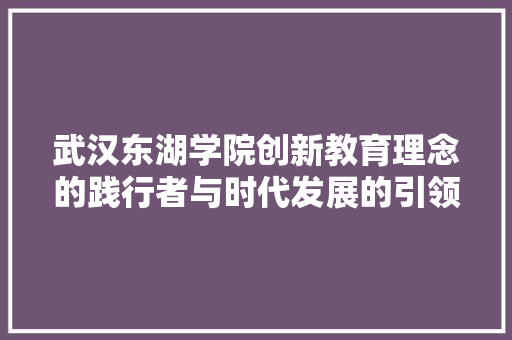 武汉东湖学院创新教育理念的践行者与时代发展的引领者