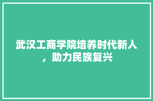武汉工商学院培养时代新人，助力民族复兴