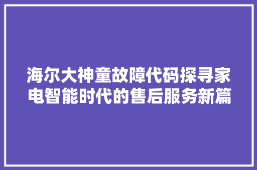 海尔大神童故障代码探寻家电智能时代的售后服务新篇章