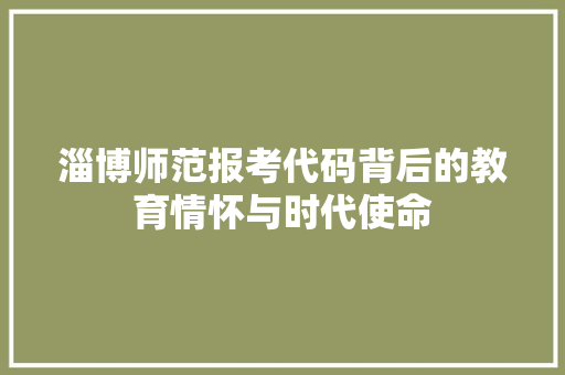 淄博师范报考代码背后的教育情怀与时代使命