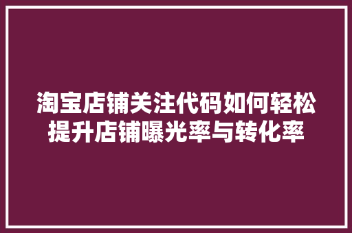 淘宝店铺关注代码如何轻松提升店铺曝光率与转化率