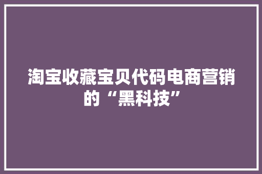 淘宝收藏宝贝代码电商营销的“黑科技”