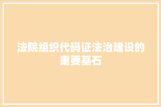 法院组织代码证法治建设的重要基石