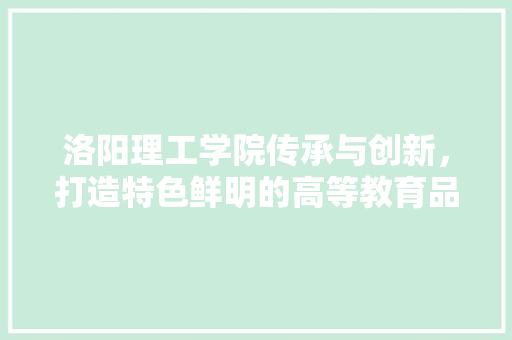 洛阳理工学院传承与创新，打造特色鲜明的高等教育品牌