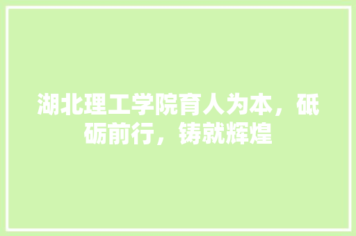 湖北理工学院育人为本，砥砺前行，铸就辉煌