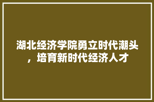 湖北经济学院勇立时代潮头，培育新时代经济人才