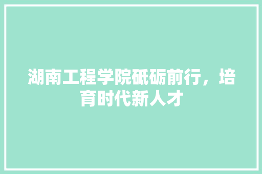 湖南工程学院砥砺前行，培育时代新人才