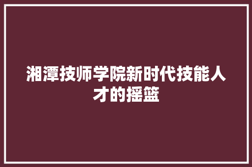 湘潭技师学院新时代技能人才的摇篮