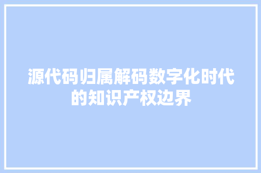 源代码归属解码数字化时代的知识产权边界