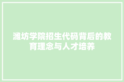 潍坊学院招生代码背后的教育理念与人才培养