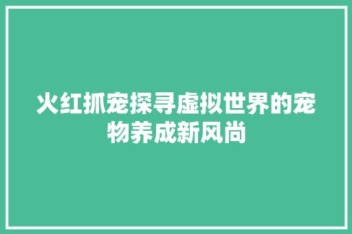 火红抓宠探寻虚拟世界的宠物养成新风尚