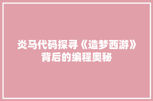炎马代码探寻《造梦西游》背后的编程奥秘