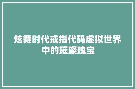 炫舞时代戒指代码虚拟世界中的璀璨瑰宝  第1张