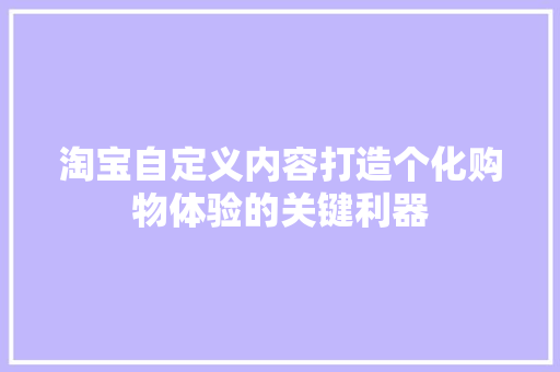 淘宝自定义内容打造个化购物体验的关键利器