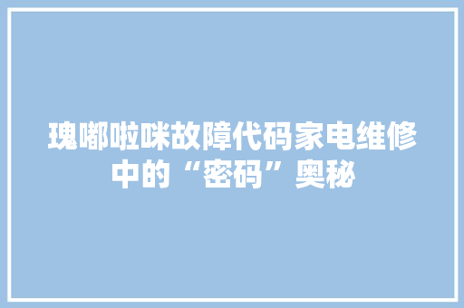 瑰嘟啦咪故障代码家电维修中的“密码”奥秘