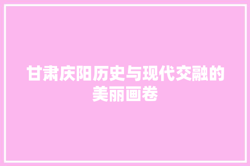 甘肃庆阳历史与现代交融的美丽画卷