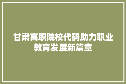 甘肃高职院校代码助力职业教育发展新篇章