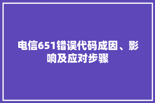 电信651错误代码成因、影响及应对步骤