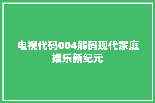 电视代码004解码现代家庭娱乐新纪元