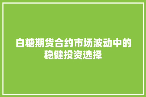 白糖期货合约市场波动中的稳健投资选择