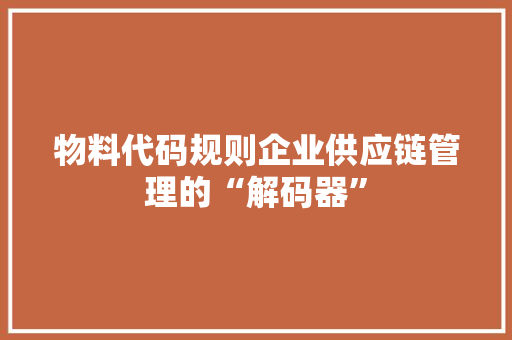 物料代码规则企业供应链管理的“解码器”