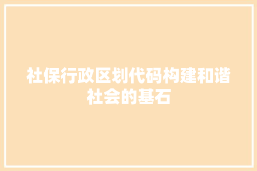 社保行政区划代码构建和谐社会的基石