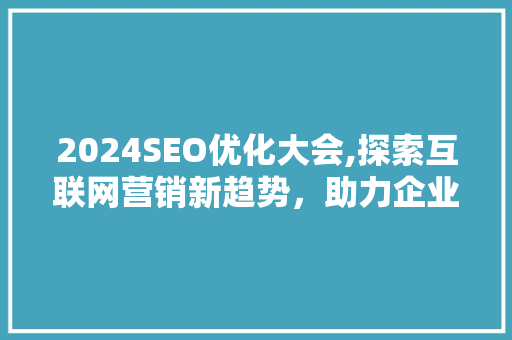 2024SEO优化大会,探索互联网营销新趋势，助力企业腾飞