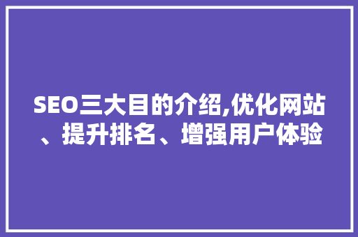 SEO三大目的介绍,优化网站、提升排名、增强用户体验