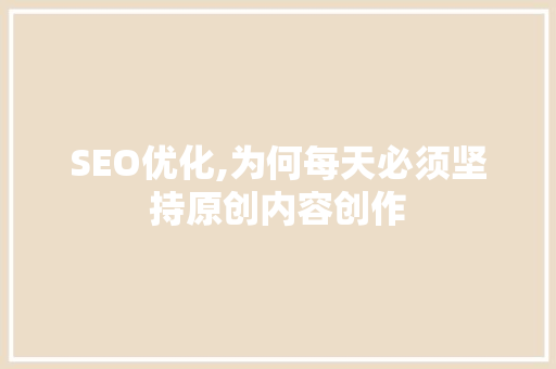 SEO优化,为何每天必须坚持原创内容创作