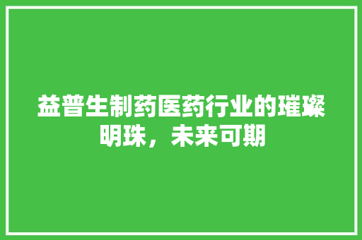 益普生制药医药行业的璀璨明珠，未来可期