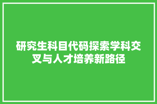 研究生科目代码探索学科交叉与人才培养新路径