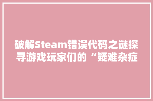 破解Steam错误代码之谜探寻游戏玩家们的“疑难杂症”