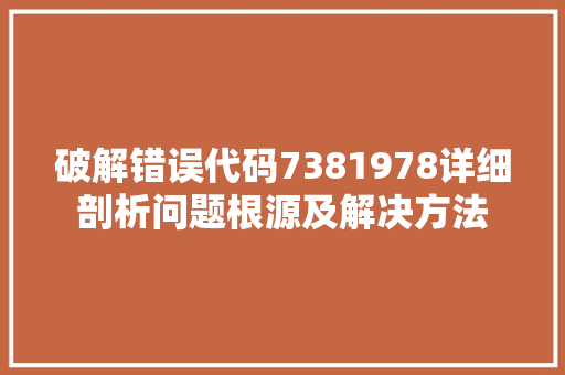 破解错误代码7381978详细剖析问题根源及解决方法