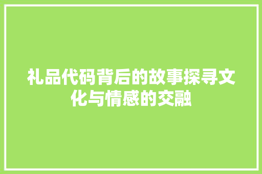 礼品代码背后的故事探寻文化与情感的交融