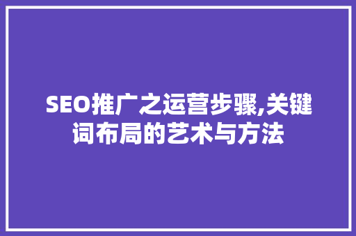 SEO推广之运营步骤,关键词布局的艺术与方法