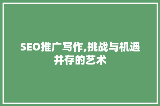 SEO推广写作,挑战与机遇并存的艺术