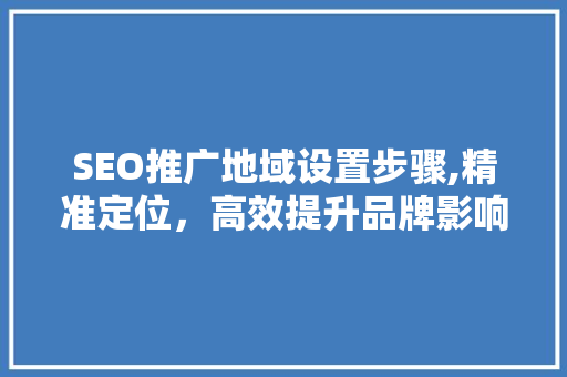 SEO推广地域设置步骤,精准定位，高效提升品牌影响力