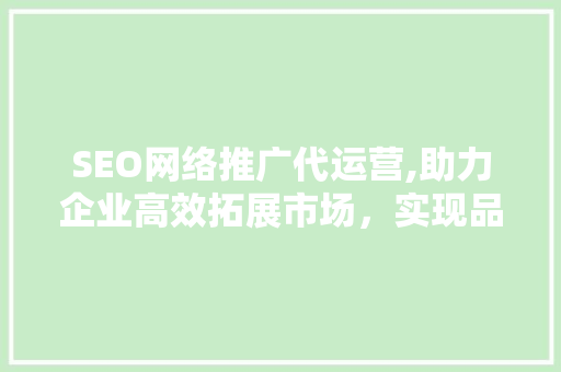 SEO网络推广代运营,助力企业高效拓展市场，实现品牌价值最大化  第1张