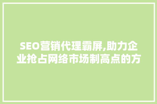 SEO营销代理霸屏,助力企业抢占网络市场制高点的方法